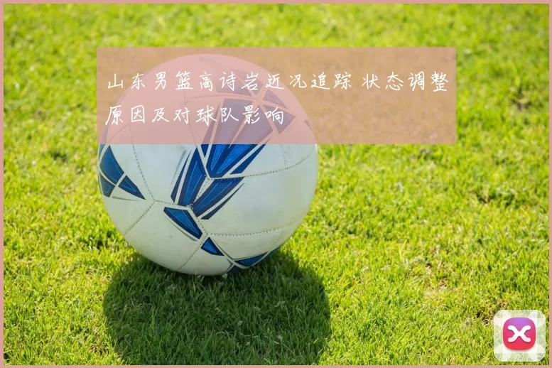 山东男篮高诗岩近况追踪 状态调整原因及对球队影响