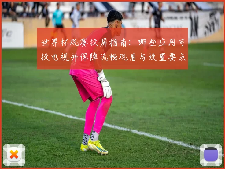 世界杯观赛投屏指南：哪些应用可投电视并保障流畅观看与设置要点