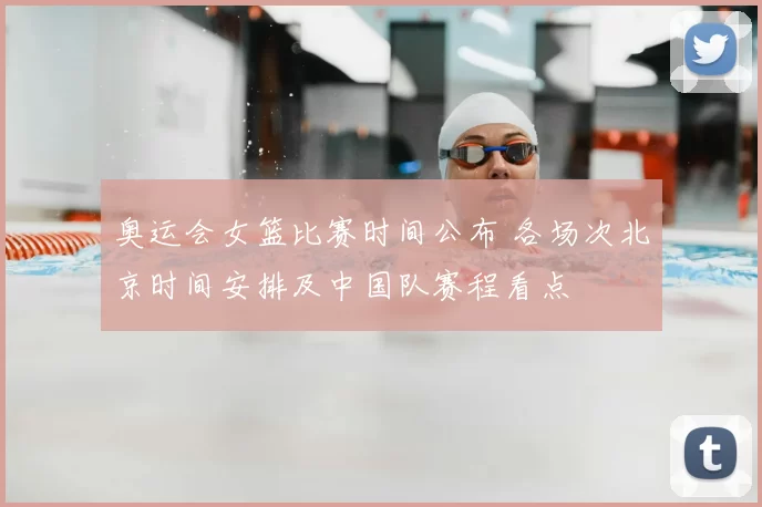 奥运会女篮比赛时间公布 各场次北京时间安排及中国队赛程看点