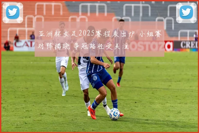 亚洲杯女足2025赛程表出炉 小组赛对阵揭晓 争冠路径受关注