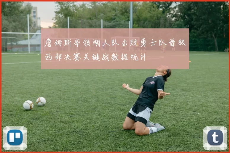 詹姆斯率领湖人队击败勇士队晋级西部决赛关键战数据统计