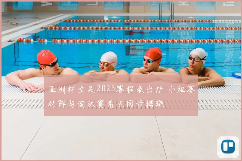 亚洲杯女足2025赛程表出炉 小组赛对阵与淘汰赛看点同步揭晓