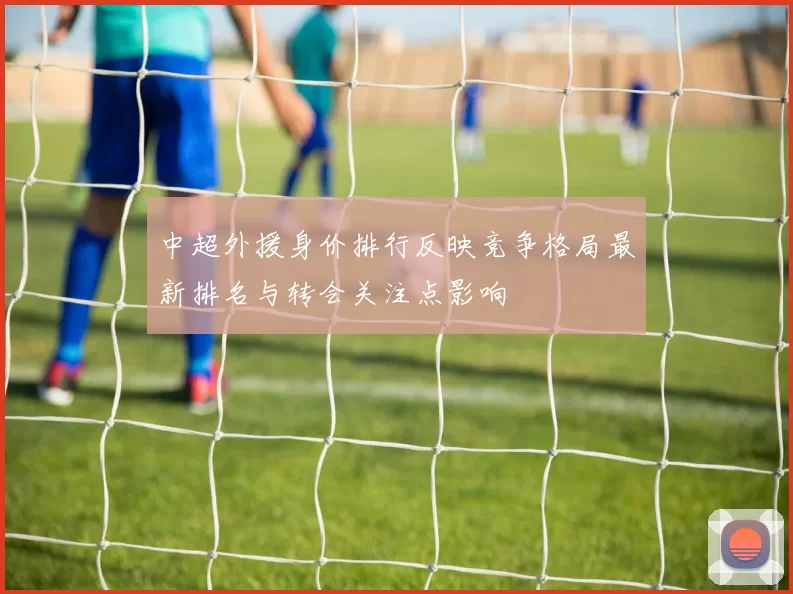 中超外援身价排行反映竞争格局最新排名与转会关注点影响