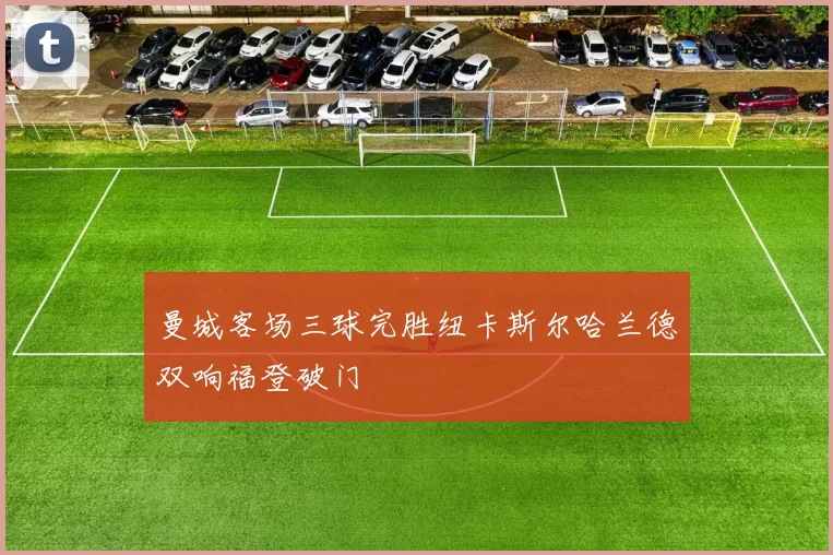 曼城客场三球完胜纽卡斯尔哈兰德双响福登破门