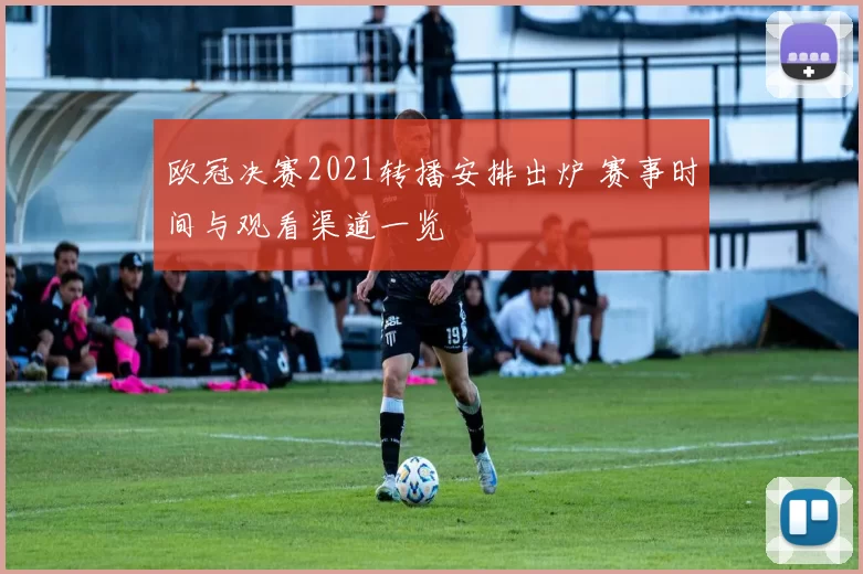 欧冠决赛2021转播安排出炉 赛事时间与观看渠道一览