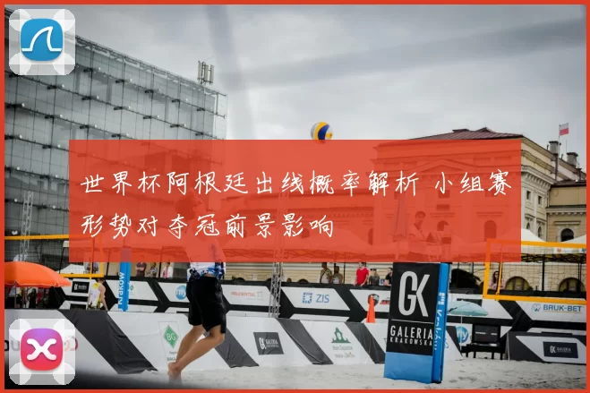 世界杯阿根廷出线概率解析 小组赛形势对夺冠前景影响