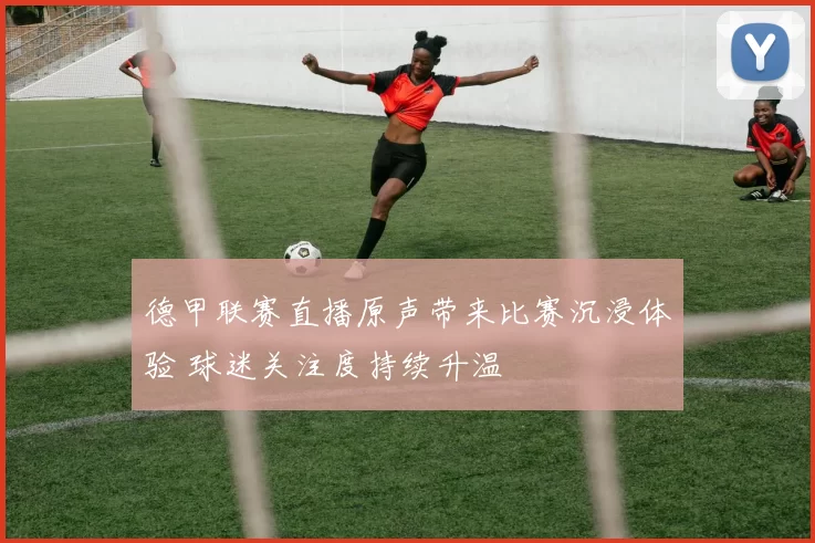 德甲联赛直播原声带来比赛沉浸体验 球迷关注度持续升温