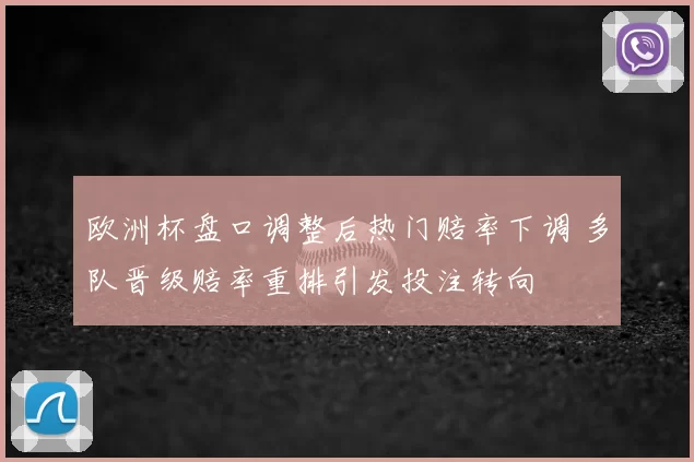 欧洲杯盘口调整后热门赔率下调 多队晋级赔率重排引发投注转向