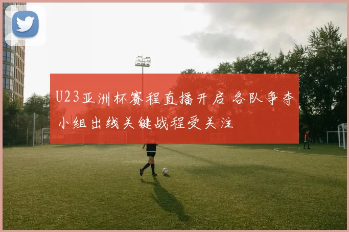 U23亚洲杯赛程直播开启 各队争夺小组出线关键战程受关注