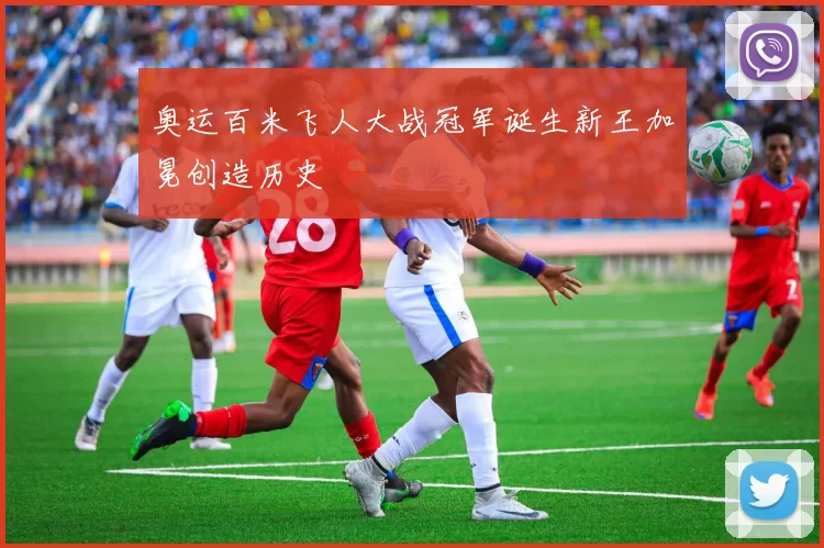 奥运百米飞人大战冠军诞生新王加冕创造历史