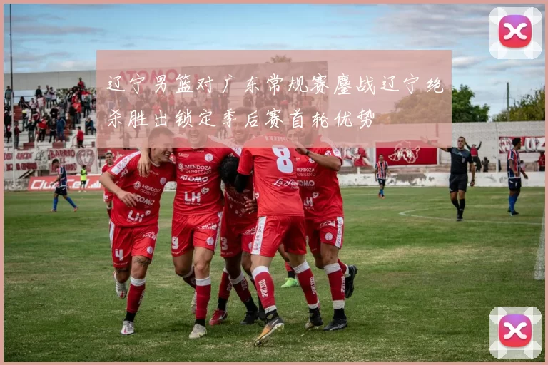 辽宁男篮对广东常规赛鏖战辽宁绝杀胜出锁定季后赛首轮优势