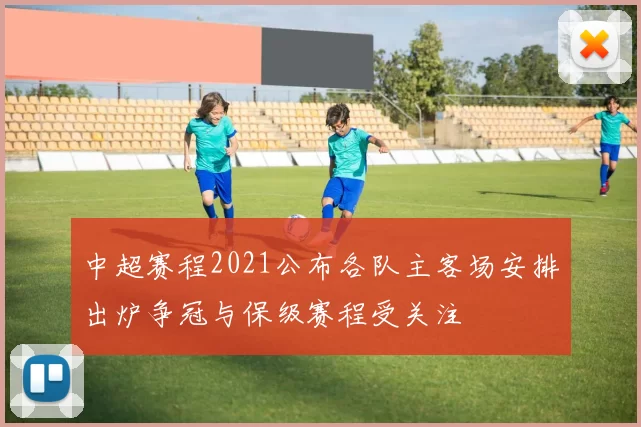中超赛程2021公布各队主客场安排出炉争冠与保级赛程受关注