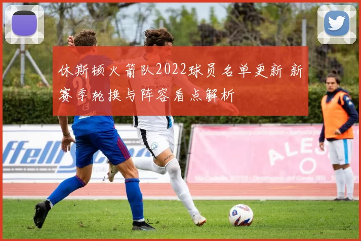 休斯顿火箭队2022球员名单更新 新赛季轮换与阵容看点解析