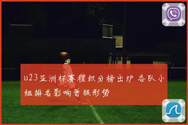 u23亚洲杯赛程积分榜出炉 各队小组排名影响晋级形势