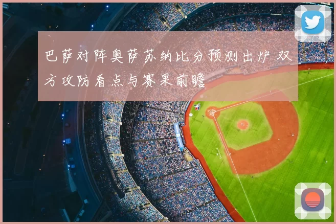 巴萨对阵奥萨苏纳比分预测出炉 双方攻防看点与赛果前瞻