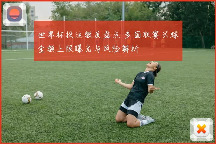 世界杯投注额度盘点 多国联赛买球金额上限曝光与风险解析