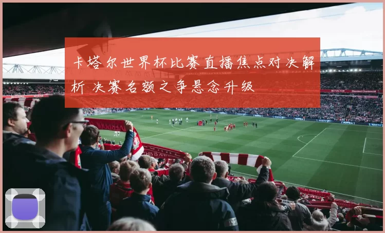 卡塔尔世界杯比赛直播焦点对决解析 决赛名额之争悬念升级