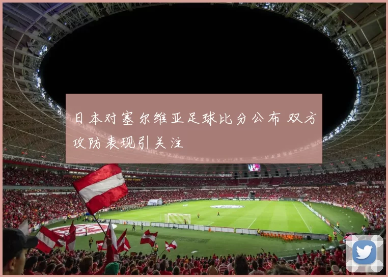 日本对塞尔维亚足球比分公布 双方攻防表现引关注