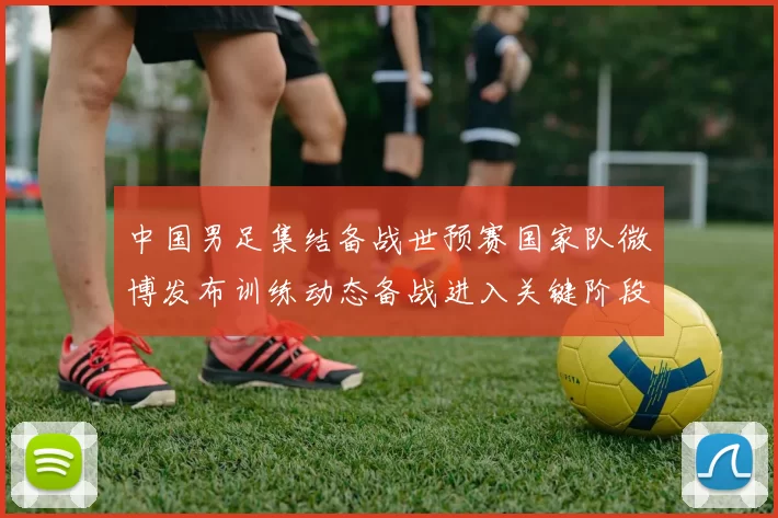 中国男足集结备战世预赛国家队微博发布训练动态备战进入关键阶段