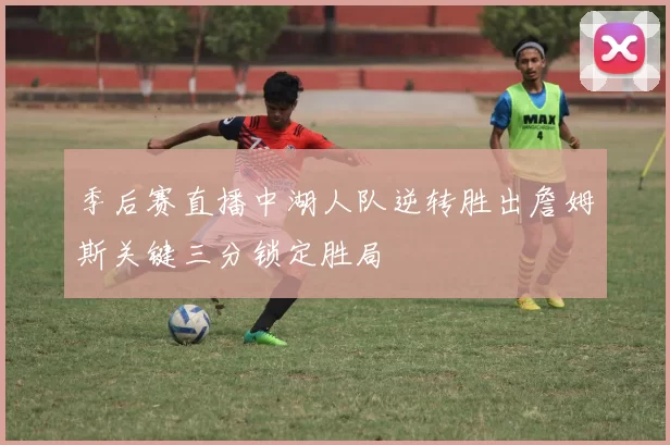 季后赛直播中湖人队逆转胜出詹姆斯关键三分锁定胜局