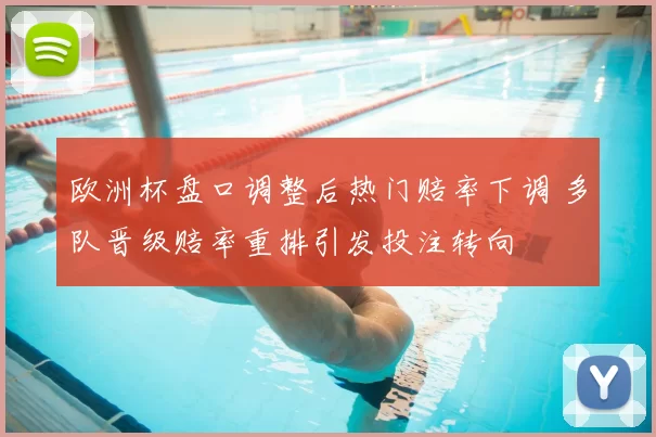 欧洲杯盘口调整后热门赔率下调 多队晋级赔率重排引发投注转向
