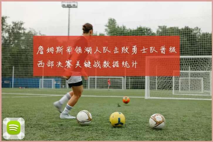 詹姆斯率领湖人队击败勇士队晋级西部决赛关键战数据统计