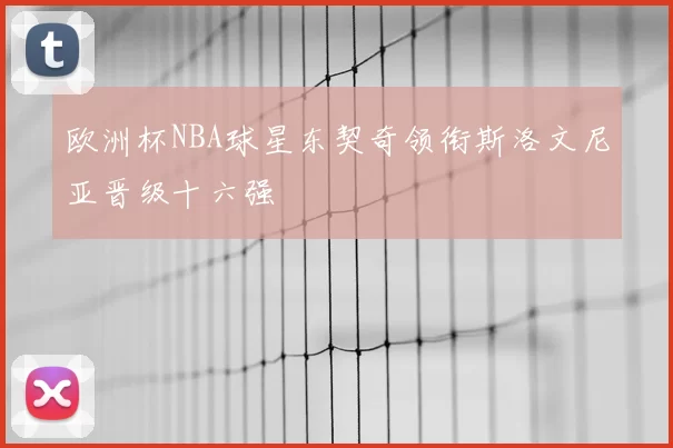 欧洲杯NBA球星东契奇领衔斯洛文尼亚晋级十六强
