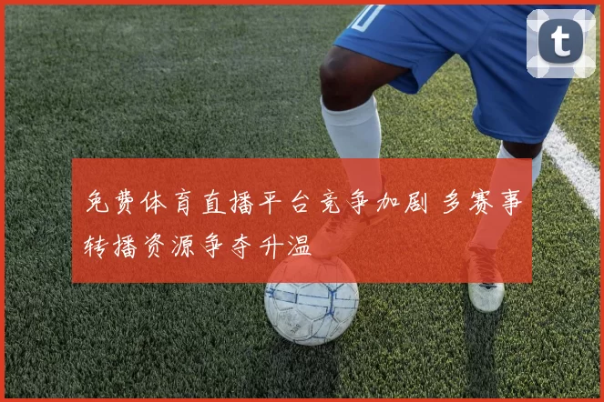 免费体育直播平台竞争加剧 多赛事转播资源争夺升温