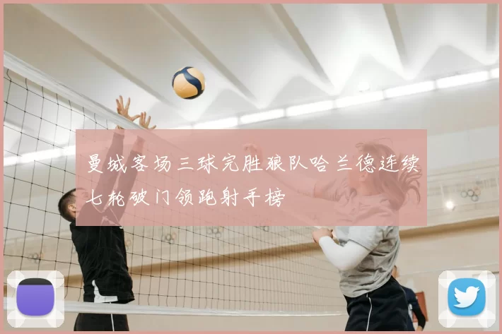 曼城客场三球完胜狼队哈兰德连续七轮破门领跑射手榜