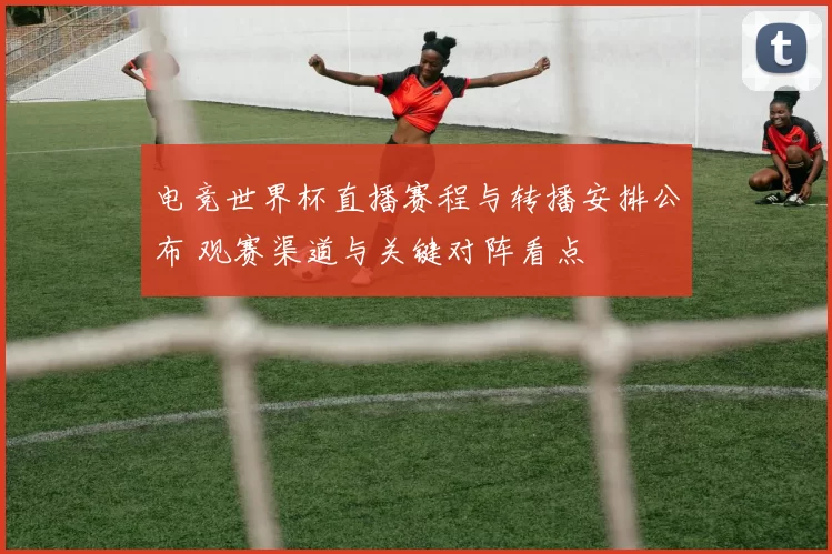 电竞世界杯直播赛程与转播安排公布 观赛渠道与关键对阵看点