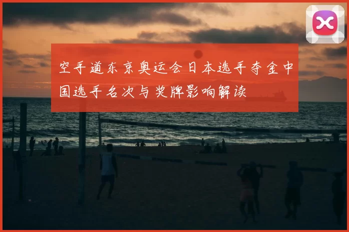 空手道东京奥运会日本选手夺金中国选手名次与奖牌影响解读