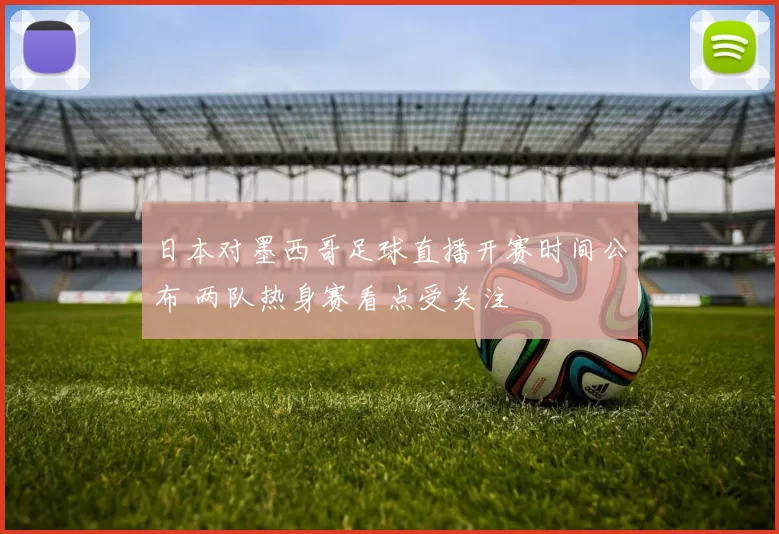 日本对墨西哥足球直播开赛时间公布 两队热身赛看点受关注