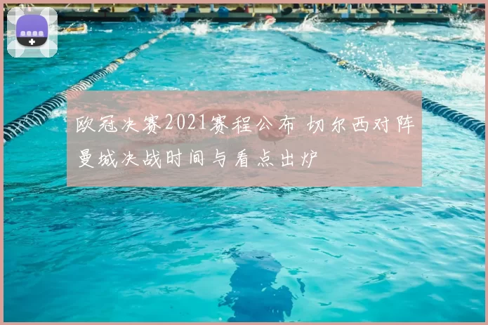 欧冠决赛2021赛程公布 切尔西对阵曼城决战时间与看点出炉