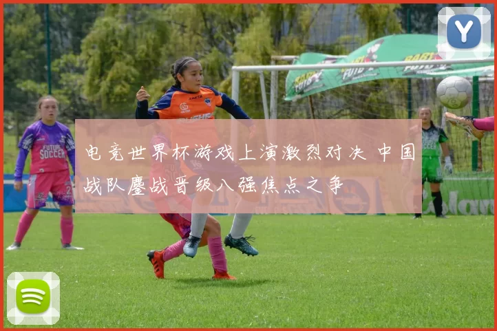 电竞世界杯游戏上演激烈对决 中国战队鏖战晋级八强焦点之争