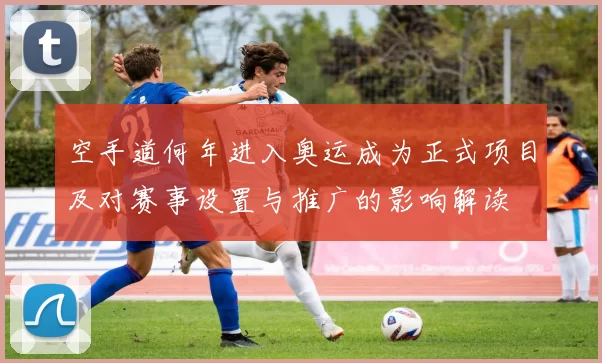 空手道何年进入奥运成为正式项目及对赛事设置与推广的影响解读