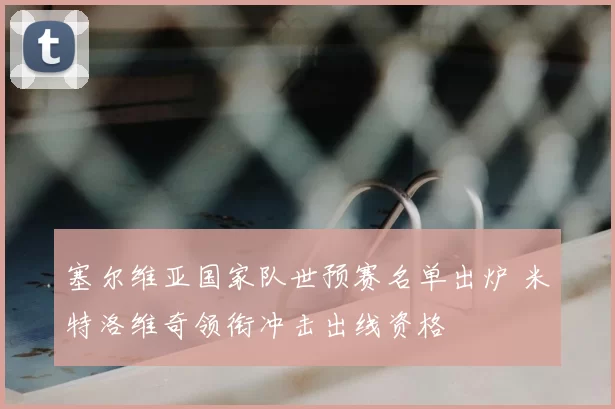 塞尔维亚国家队世预赛名单出炉 米特洛维奇领衔冲击出线资格