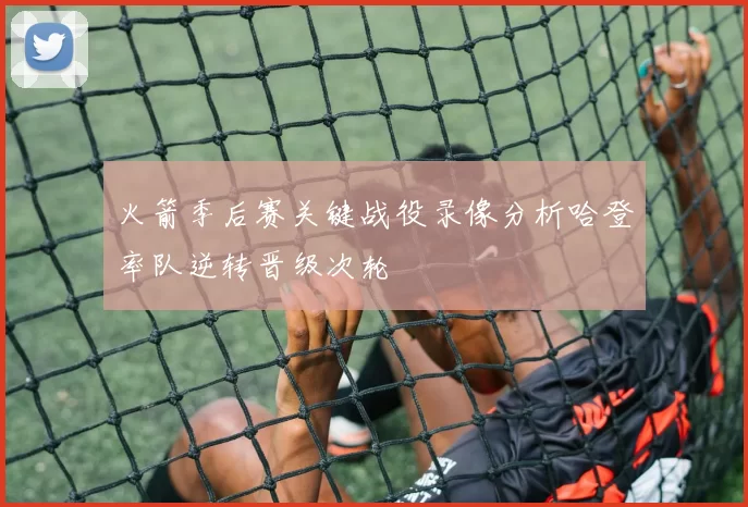 火箭季后赛关键战役录像分析哈登率队逆转晋级次轮