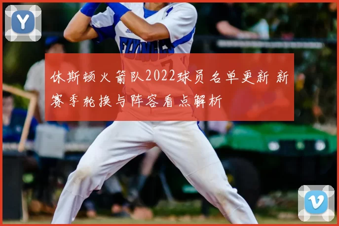 休斯顿火箭队2022球员名单更新 新赛季轮换与阵容看点解析