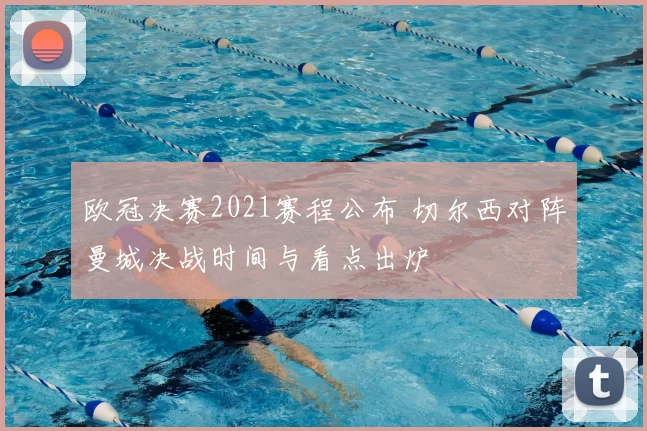 欧冠决赛2021赛程公布 切尔西对阵曼城决战时间与看点出炉