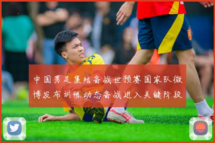 中国男足集结备战世预赛国家队微博发布训练动态备战进入关键阶段
