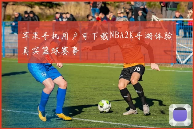 苹果手机用户可下载NBA2K手游体验真实篮球赛事