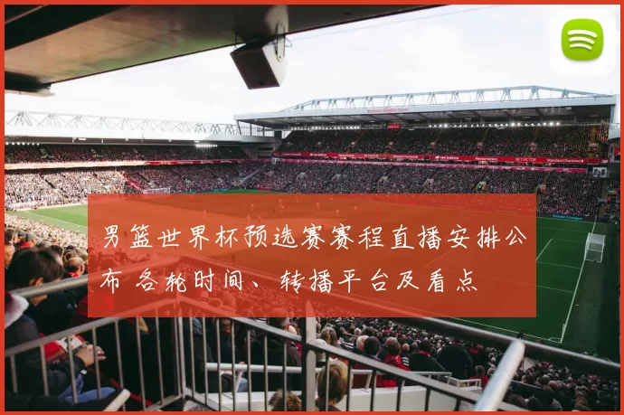 男篮世界杯预选赛赛程直播安排公布 各轮时间、转播平台及看点