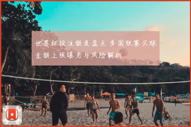 世界杯投注额度盘点 多国联赛买球金额上限曝光与风险解析