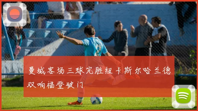 曼城客场三球完胜纽卡斯尔哈兰德双响福登破门