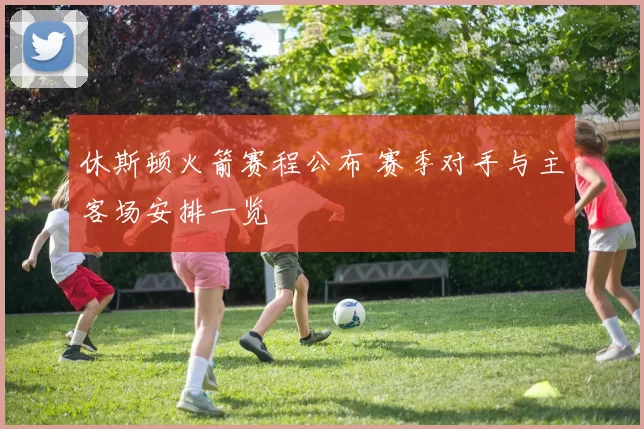 休斯顿火箭赛程公布 赛季对手与主客场安排一览