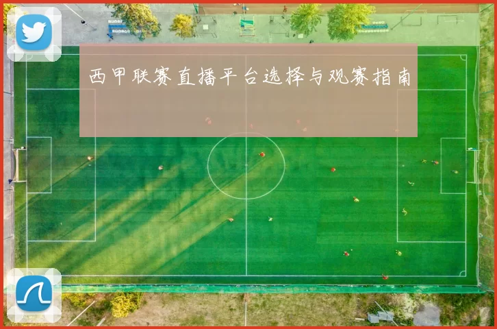 西甲联赛直播平台选择与观赛指南