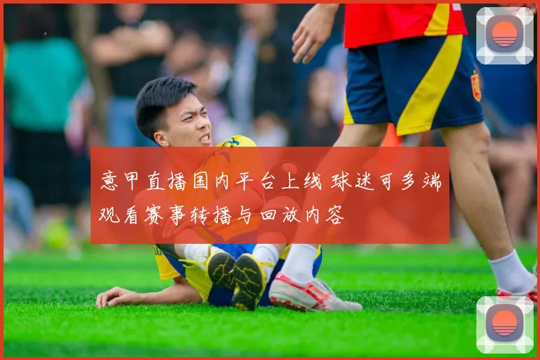 意甲直播国内平台上线 球迷可多端观看赛事转播与回放内容