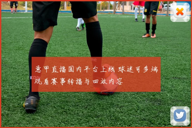 意甲直播国内平台上线 球迷可多端观看赛事转播与回放内容