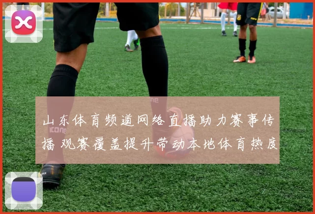 山东体育频道网络直播助力赛事传播 观赛覆盖提升带动本地体育热度