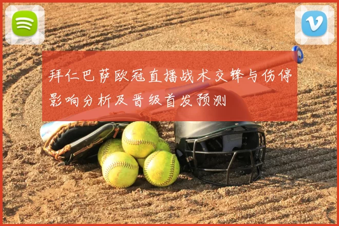 拜仁巴萨欧冠直播战术交锋与伤停影响分析及晋级首发预测